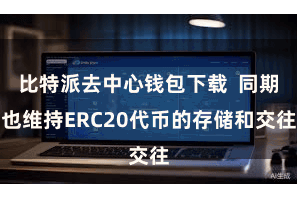 比特派去中心钱包下载  同期也维持ERC20代币的存储和交往