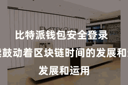 比特派钱包安全登录  接续鼓动着区块链时间的发展和运用