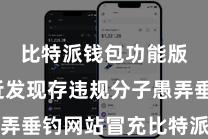 比特派钱包功能版  最近发现存违规分子愚弄垂钓网站冒充比特派官方网站