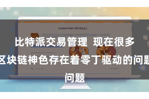 比特派交易管理  现在很多区块链神色存在着零丁驱动的问题